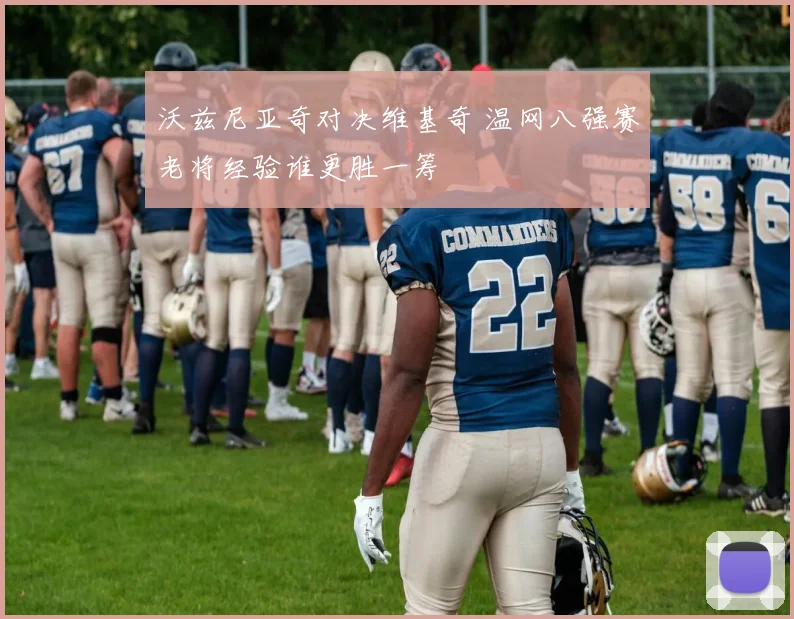 沃兹尼亚奇对决维基奇 温网八强赛老将经验谁更胜一筹