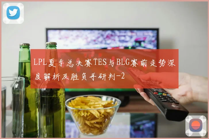 LPL夏季总决赛TES与BLG赛前走势深度解析及胜负手研判