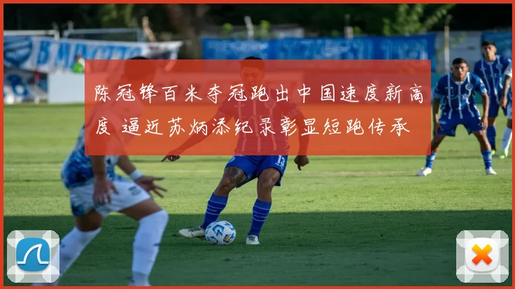 陈冠锋百米夺冠跑出中国速度新高度 逼近苏炳添纪录彰显短跑传承