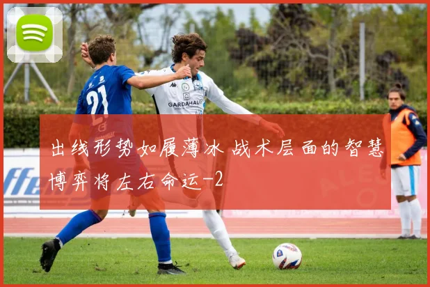 出线形势如履薄冰 战术层面的智慧博弈将左右命运