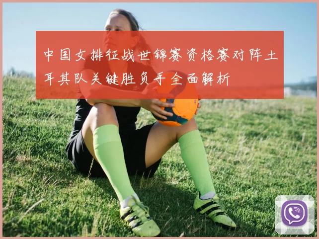 中国女排征战世锦赛资格赛对阵土耳其队关键胜负手全面解析