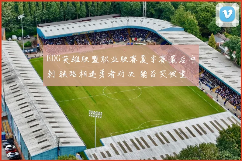 EDG英雄联盟职业联赛夏季赛最后冲刺 狭路相逢勇者对决 能否突破重重障碍 锁定世界赛宝贵门票
