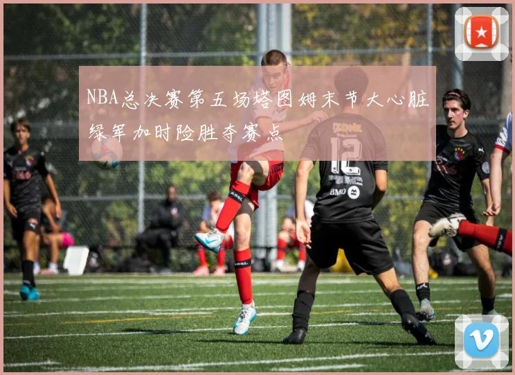 NBA总决赛第五场塔图姆末节大心脏绿军加时险胜夺赛点