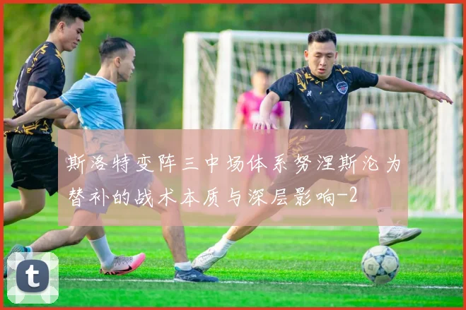 斯洛特变阵三中场体系努涅斯沦为替补的战术本质与深层影响