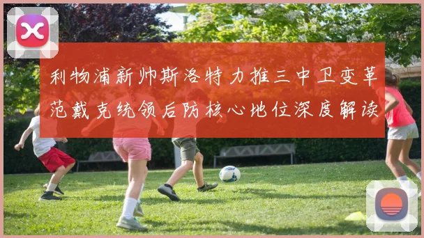 利物浦新帅斯洛特力推三中卫变革范戴克统领后防核心地位深度解读