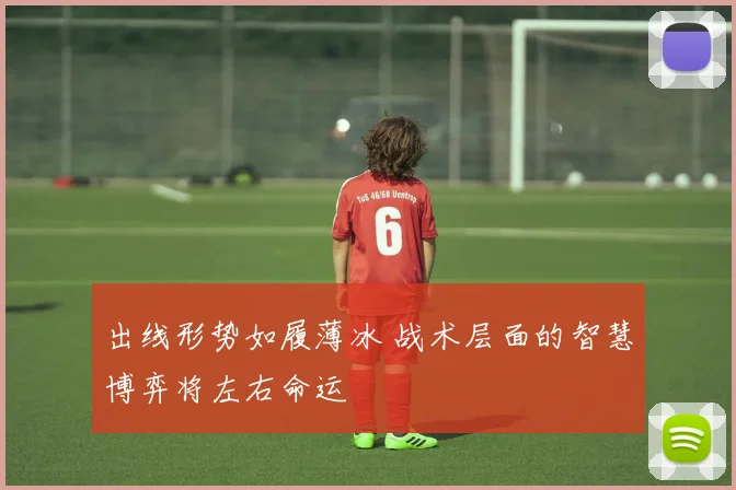 出线形势如履薄冰 战术层面的智慧博弈将左右命运