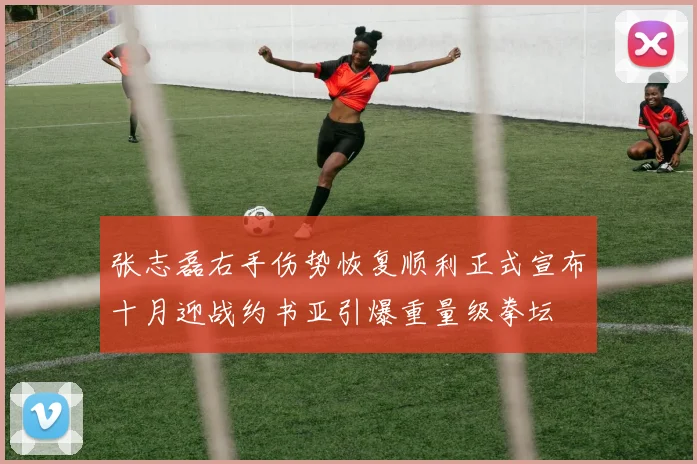 张志磊右手伤势恢复顺利正式宣布十月迎战约书亚引爆重量级拳坛