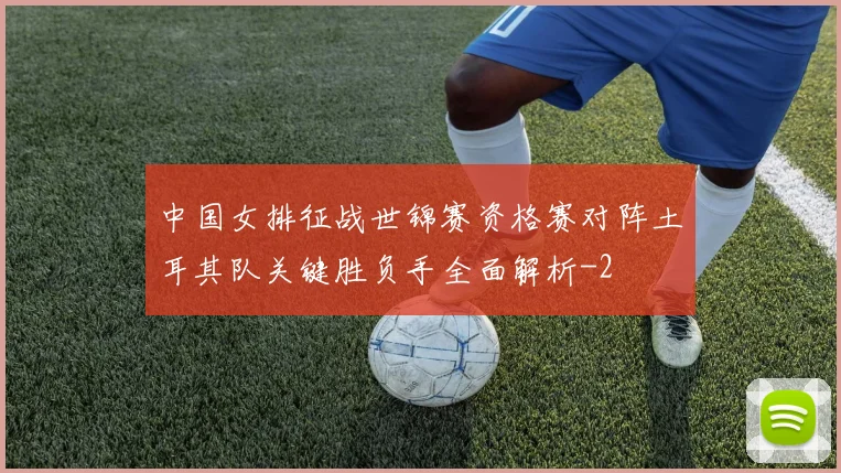 中国女排征战世锦赛资格赛对阵土耳其队关键胜负手全面解析