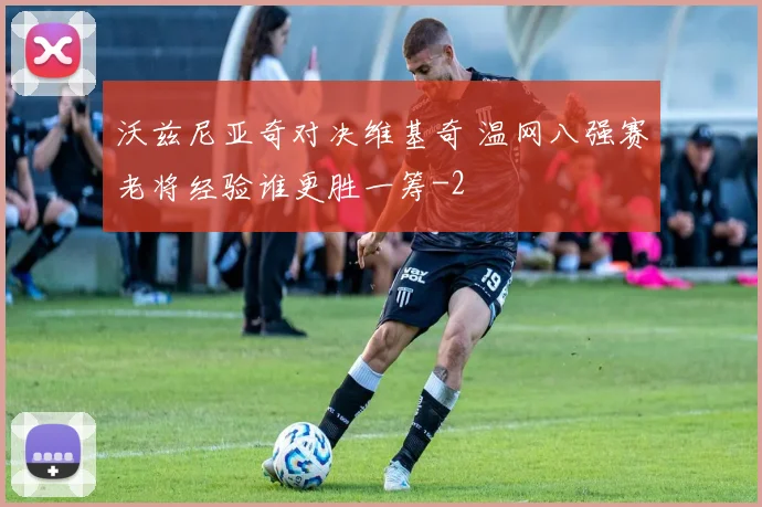 沃兹尼亚奇对决维基奇 温网八强赛老将经验谁更胜一筹